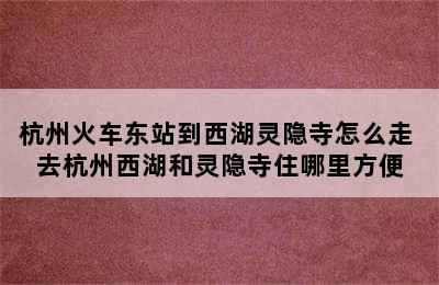 杭州火车东站到西湖灵隐寺怎么走 去杭州西湖和灵隐寺住哪里方便